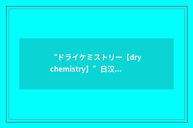 “ドライケミストリー【dry chemistry】”日汉翻译