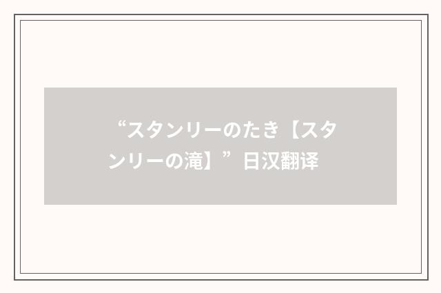 “スタンリーのたき【スタンリーの滝】”日汉翻译