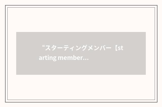 “スターティングメンバー【starting member】”日汉翻译