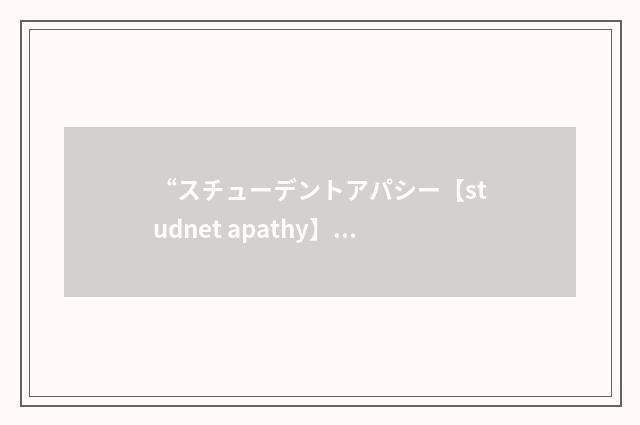 “スチューデントアパシー【studnet apathy】”日汉翻译