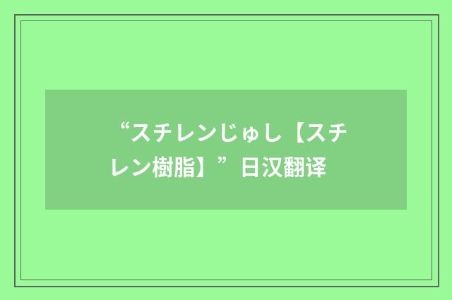 “スチレンじゅし【スチレン樹脂】”日汉翻译