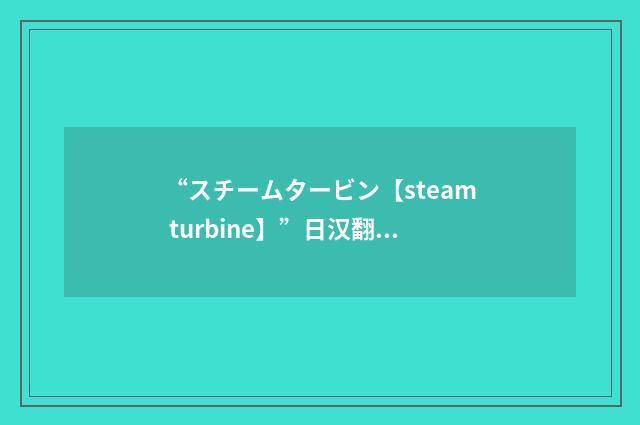 “スチームタービン【steam turbine】”日汉翻译
