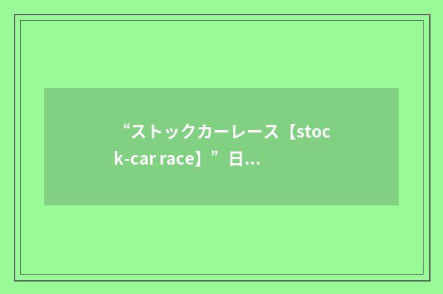 “ストックカーレース【stock-car race】”日汉翻译