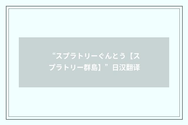 “スプラトリーぐんとう【スプラトリー群島】”日汉翻译