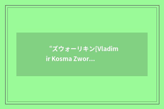 “ズウォーリキン[Vladimir Kosma Zworykin]”日汉翻译