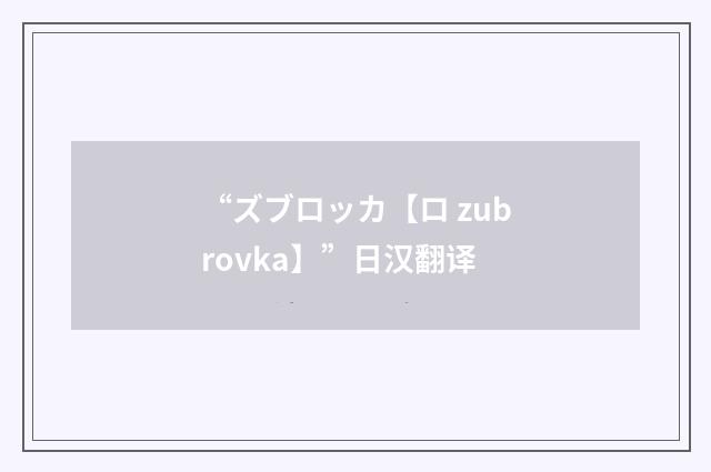 “ズブロッカ【ロ zubrovka】”日汉翻译