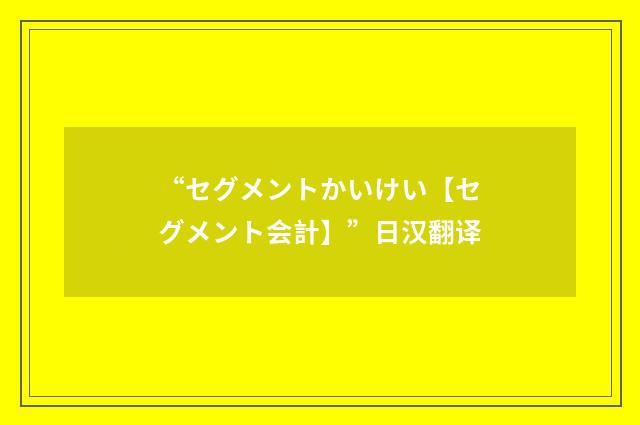 “セグメントかいけい【セグメント会計】”日汉翻译