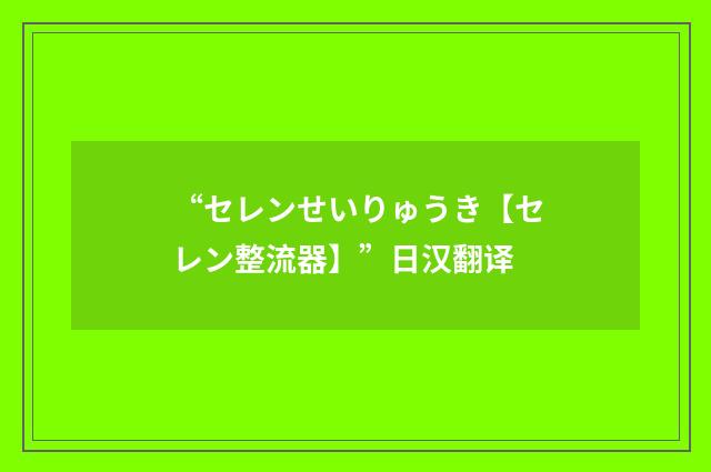 “セレンせいりゅうき【セレン整流器】”日汉翻译