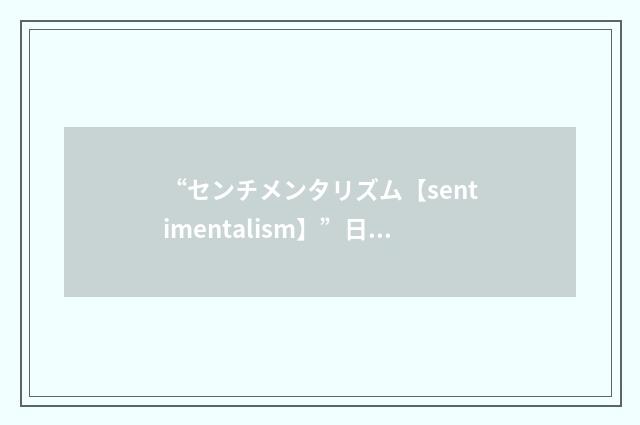 “センチメンタリズム【sentimentalism】”日汉翻译