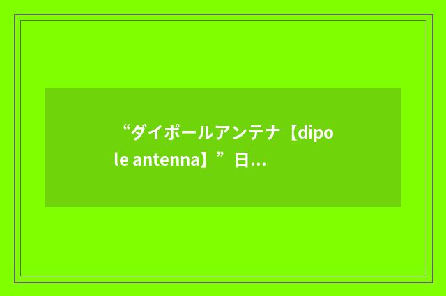“ダイポールアンテナ【dipole antenna】”日汉翻译