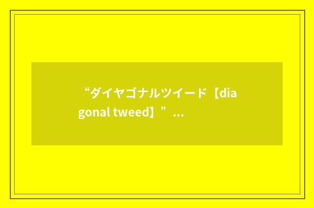 “ダイヤゴナルツイード【diagonal tweed】”日汉翻译