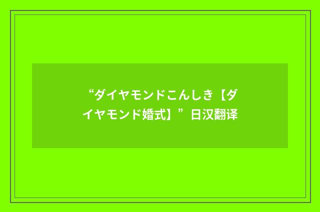 “ダイヤモンドこんしき【ダイヤモンド婚式】”日汉翻译