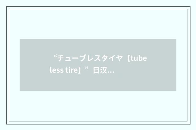 “チューブレスタイヤ【tubeless tire】”日汉翻译