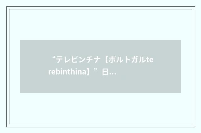 “テレビンチナ【ボルトガルterebinthina】”日汉翻译