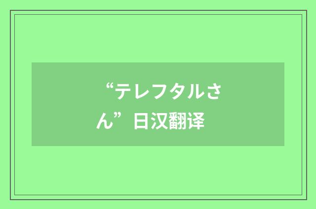 “テレフタルさん”日汉翻译