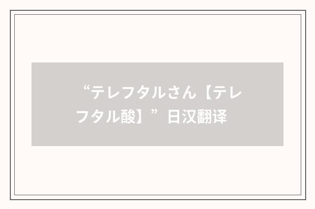 “テレフタルさん【テレフタル酸】”日汉翻译