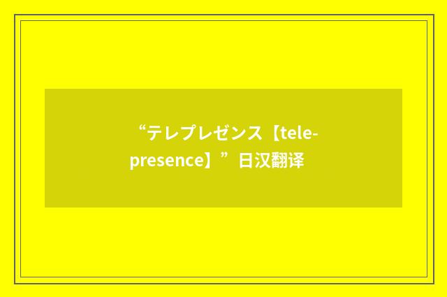 “テレプレゼンス【tele-presence】”日汉翻译