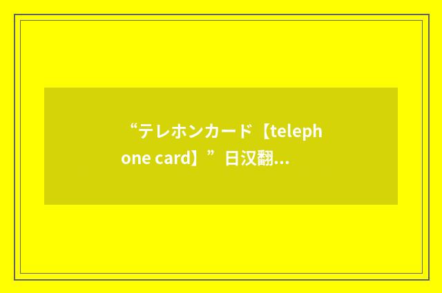 “テレホンカード【telephone card】”日汉翻译