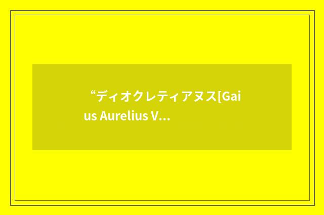“ディオクレティアヌス[Gaius Aurelius Valerius Diocletianus]”日汉翻译