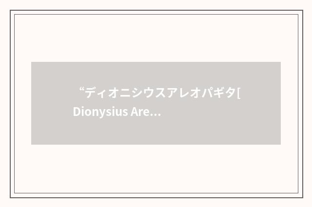 “ディオニシウスアレオパギタ[Dionysius Areopagita]”日汉翻译