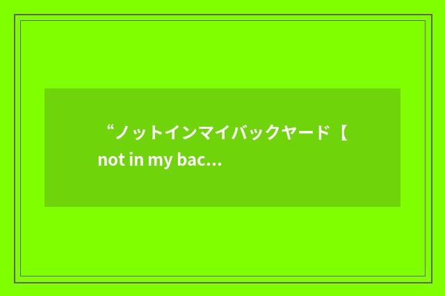 “ノットインマイバックヤード【not in my back yard】”日汉翻译