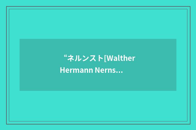 “ネルンスト[Walther Hermann Nernst]”日汉翻译