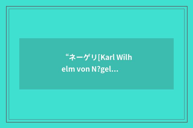 “ネーゲリ[Karl Wilhelm von N?geli]”日汉翻译