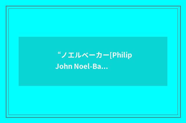 “ノエルベーカー[Philip John Noel-Baker]”日汉翻译
