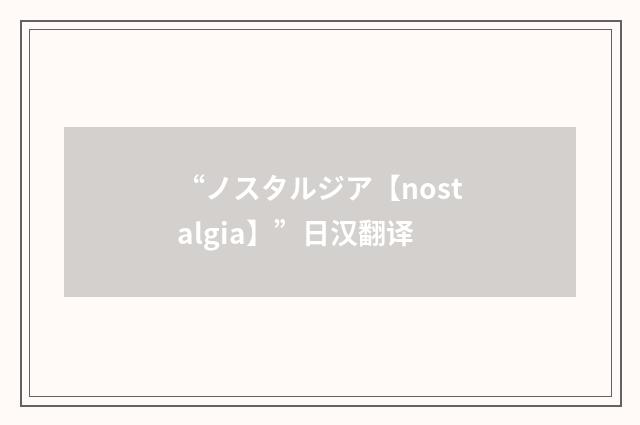 “ノスタルジア【nostalgia】”日汉翻译