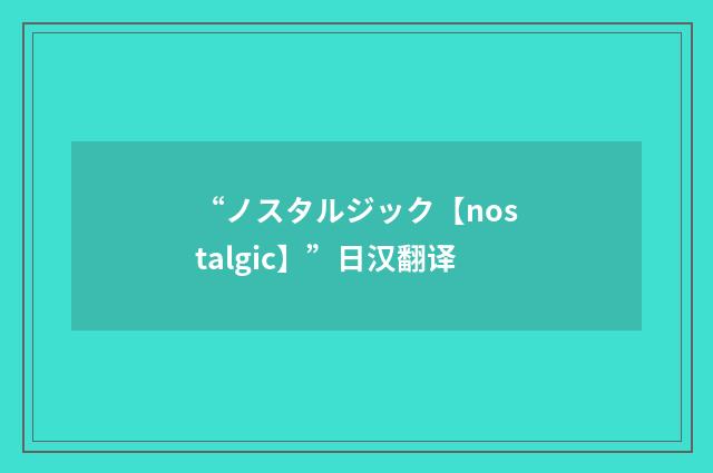 “ノスタルジック【nostalgic】”日汉翻译