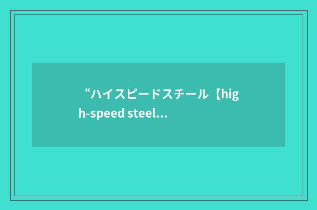 “ハイスピードスチール【high-speed steel】”日汉翻译