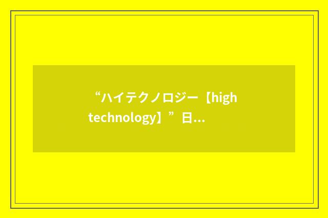 “ハイテクノロジー【high technology】”日汉翻译