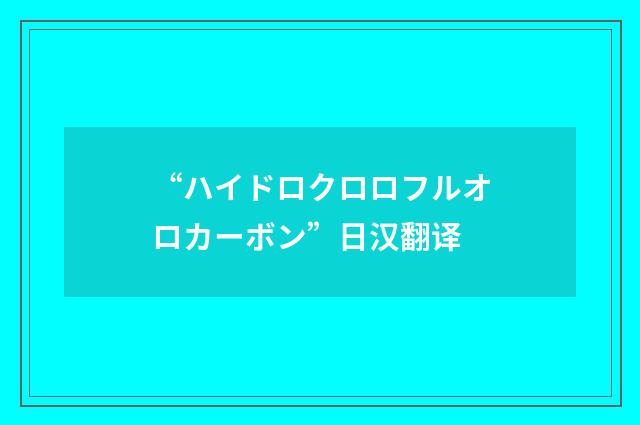 “ハイドロクロロフルオロカーボン”日汉翻译
