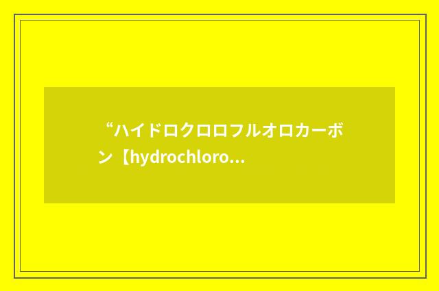 “ハイドロクロロフルオロカーボン【hydrochlorofluorocarbon】”日汉翻译