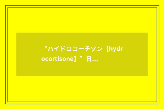 “ハイドロコーチゾン【hydrocortisone】”日汉翻译