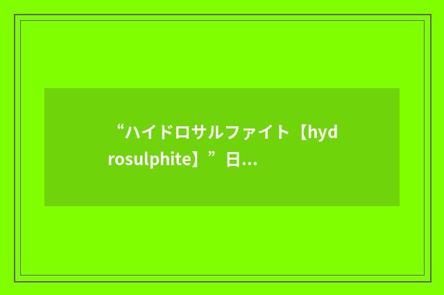 “ハイドロサルファイト【hydrosulphite】”日汉翻译