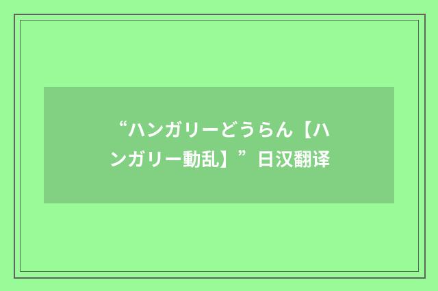 “ハンガリーどうらん【ハンガリー動乱】”日汉翻译