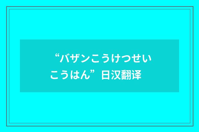 “バザンこうけつせいこうはん”日汉翻译