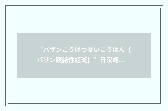 “バザンこうけつせいこうはん【バザン硬結性紅斑】”日汉翻译