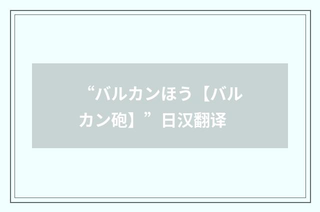 “バルカンほう【バルカン砲】”日汉翻译