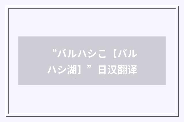 “バルハシこ【バルハシ湖】”日汉翻译