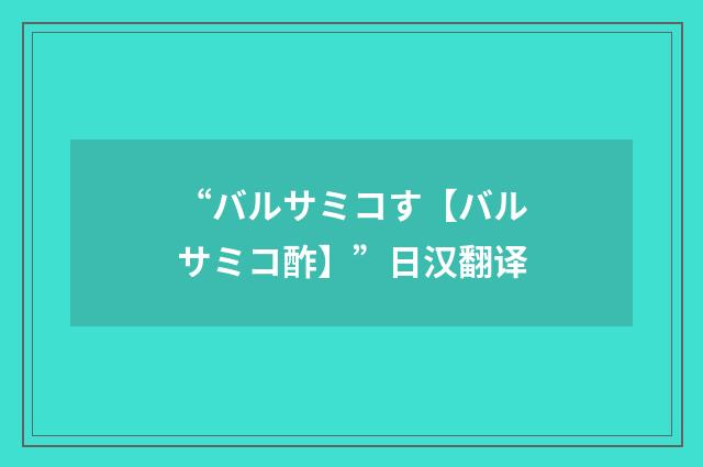 “バルサミコす【バルサミコ酢】”日汉翻译