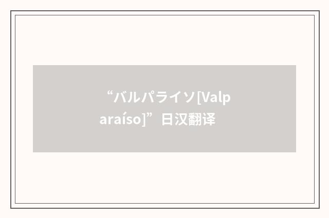 “バルパライソ[Valparaíso]”日汉翻译