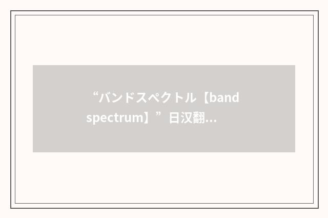 “バンドスペクトル【band spectrum】”日汉翻译