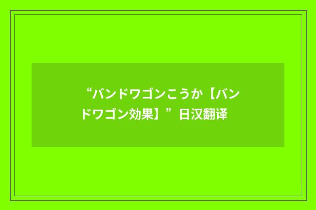 “バンドワゴンこうか【バンドワゴン効果】”日汉翻译