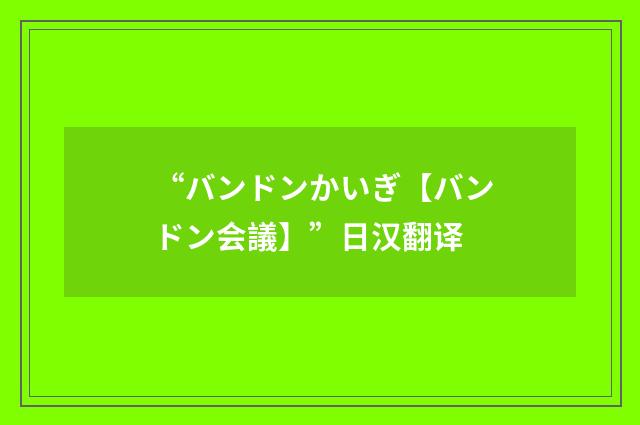 “バンドンかいぎ【バンドン会議】”日汉翻译