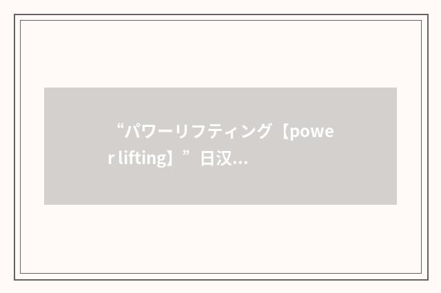“パワーリフティング【power lifting】”日汉翻译