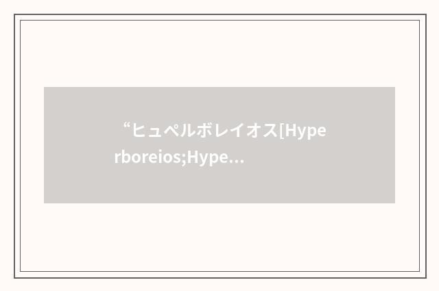 “ヒュペルボレイオス[Hyperboreios;Hyperboreos]”日汉翻译