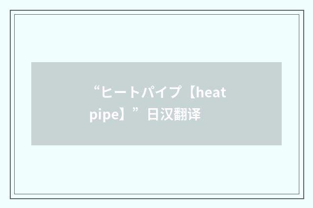 “ヒートパイプ【heat pipe】”日汉翻译