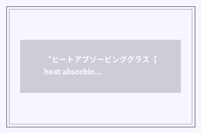 “ヒートアブソービンググラス【heat absorbing glass】”日汉翻译